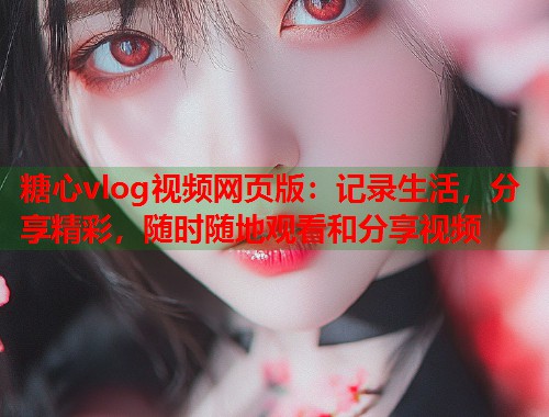 糖心vlog视频网页版：记录生活，分享精彩，随时随地观看和分享视频  第2张