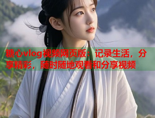 糖心vlog视频网页版：记录生活，分享精彩，随时随地观看和分享视频  第1张