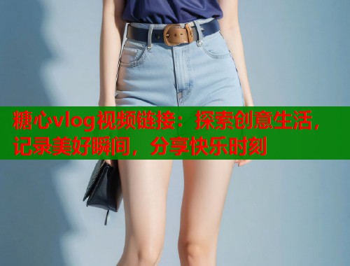 糖心vlog视频链接：探索创意生活，记录美好瞬间，分享快乐时刻  第1张