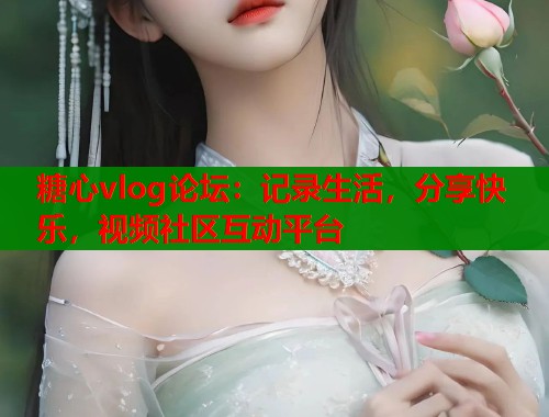 糖心vlog论坛：记录生活，分享快乐，视频社区互动平台  第1张