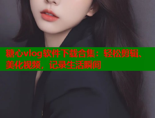 糖心vlog软件下载合集：轻松剪辑、美化视频，记录生活瞬间  第1张