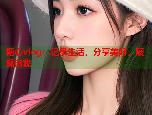 糖心vlog：记录生活，分享美好，展现自我  第1张