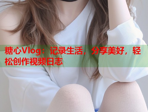 糖心Vlog：记录生活，分享美好，轻松创作视频日志  第1张