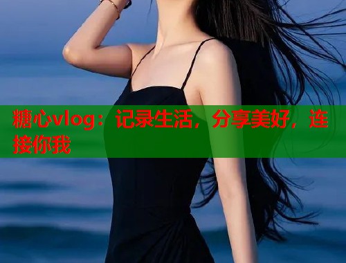 糖心vlog：记录生活，分享美好，连接你我  第1张