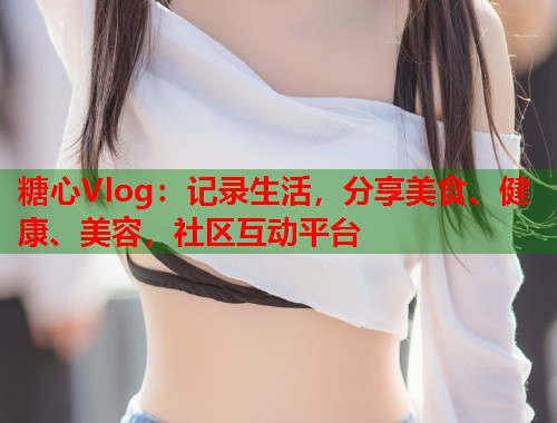 糖心Vlog：记录生活，分享美食、健康、美容，社区互动平台  第1张