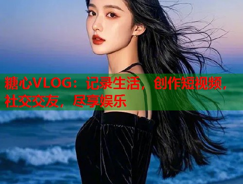 糖心VLOG：记录生活，创作短视频，社交交友，尽享娱乐  第2张