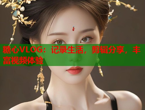 糖心VLOG：记录生活，剪辑分享，丰富视频体验  第1张