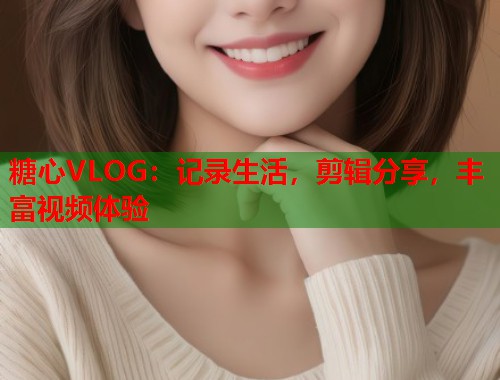 糖心VLOG：记录生活，剪辑分享，丰富视频体验  第2张