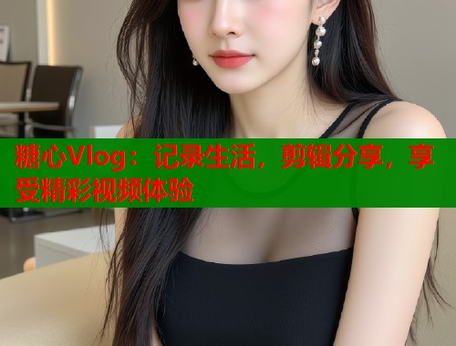 糖心Vlog：记录生活，剪辑分享，享受精彩视频体验  第1张