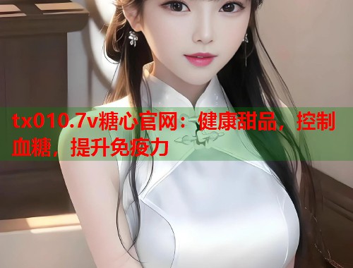 tx010.7v糖心官网：健康甜品，控制血糖，提升免疫力  第1张