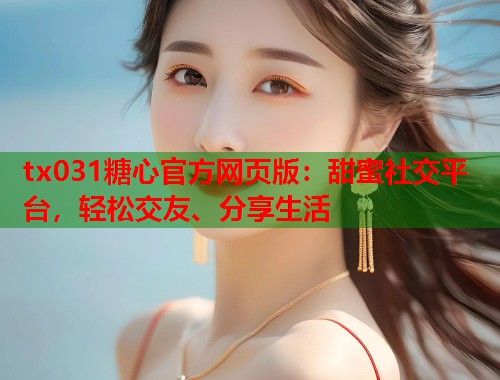 tx031糖心官方网页版：甜蜜社交平台，轻松交友、分享生活  第1张