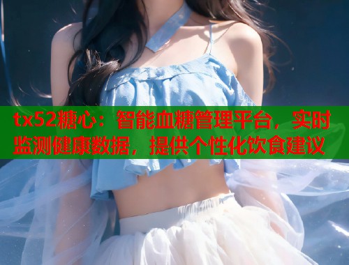 tx52糖心：智能血糖管理平台，实时监测健康数据，提供个性化饮食建议  第1张