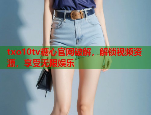 txo10tv糖心官网破解，解锁视频资源，享受无限娱乐  第2张