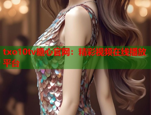 txo10tv糖心官网：精彩视频在线播放平台  第1张