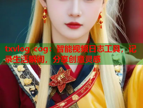txvlog cog：智能视频日志工具，记录生活瞬间，分享创意灵感  第1张