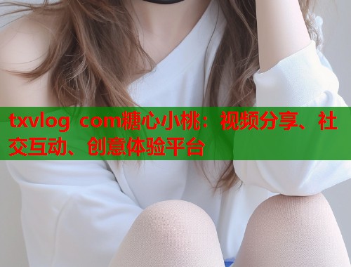 txvlog com糖心小桃：视频分享、社交互动、创意体验平台  第1张