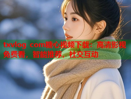 txvlog com糖心视频下载：高清影视免费看，智能推荐，社交互动  第1张