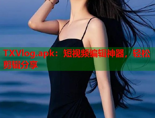 TXVlog.apk：短视频编辑神器，轻松剪辑分享  第1张