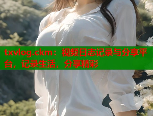 txvlog.ckm：视频日志记录与分享平台，记录生活，分享精彩  第1张