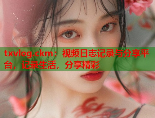 txvlog.ckm：视频日志记录与分享平台，记录生活，分享精彩  第2张