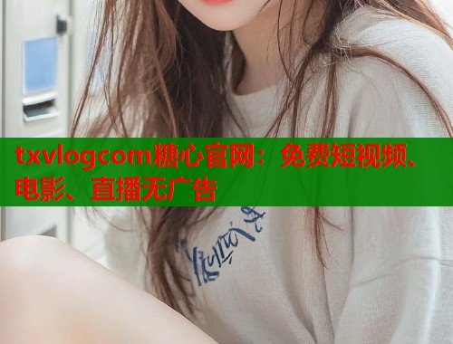 txvlogcom糖心官网：免费短视频、电影、直播无广告  第1张