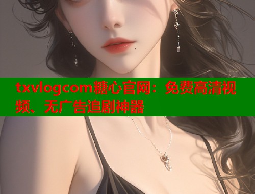 txvlogcom糖心官网：免费高清视频、无广告追剧神器  第1张