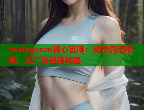 txvlogcom糖心官网：免费高清视频、无广告追剧神器  第2张