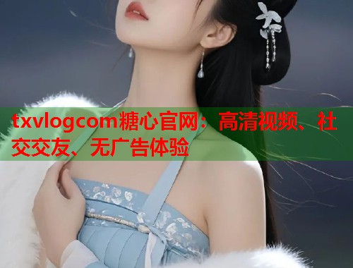 txvlogcom糖心官网：高清视频、社交交友、无广告体验  第1张