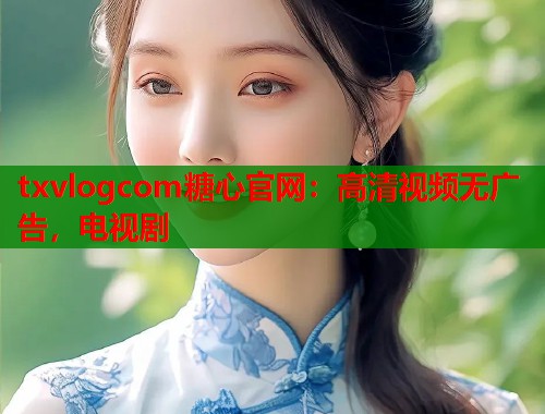 txvlogcom糖心官网：高清视频无广告，电视剧  第1张
