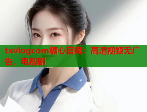 txvlogcom糖心官网：高清视频无广告，电视剧  第2张