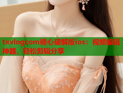 txvlogcom糖心破解版ios：视频编辑神器，轻松剪辑分享  第1张