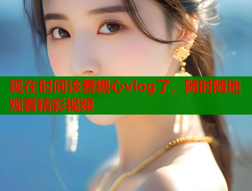 现在时间该看糖心vlog了，随时随地观看精彩视频  第1张