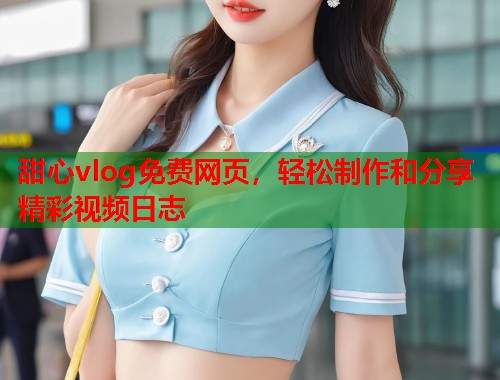 甜心vlog免费网页，轻松制作和分享精彩视频日志  第1张