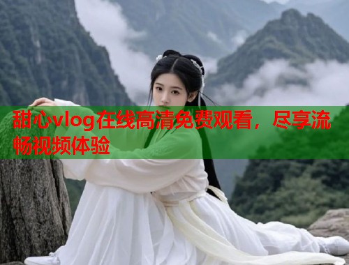 甜心vlog在线高清免费观看，尽享流畅视频体验  第2张