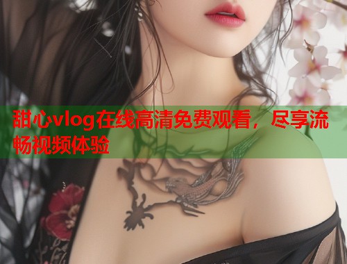 甜心vlog在线高清免费观看，尽享流畅视频体验  第1张