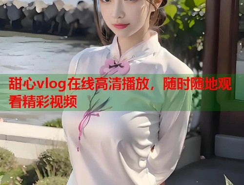 甜心vlog在线高清播放，随时随地观看精彩视频  第2张