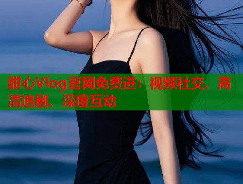 甜心Vlog官网免费进：视频社交、高清追剧、深度互动  第1张