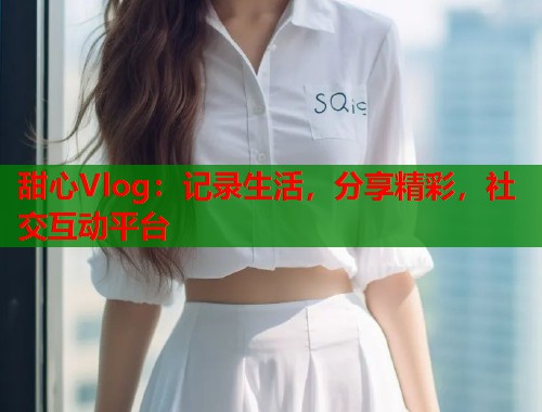 甜心Vlog：记录生活，分享精彩，社交互动平台  第1张