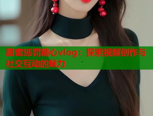 甜蜜惩罚糖心vlog：探索视频创作与社交互动的魅力  第2张