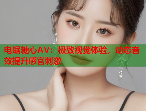 电锯糖心AV：极致视觉体验，动态音效提升感官刺激  第1张