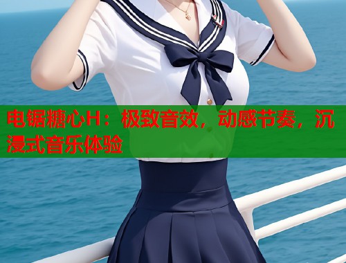 电锯糖心H：极致音效，动感节奏，沉浸式音乐体验  第1张