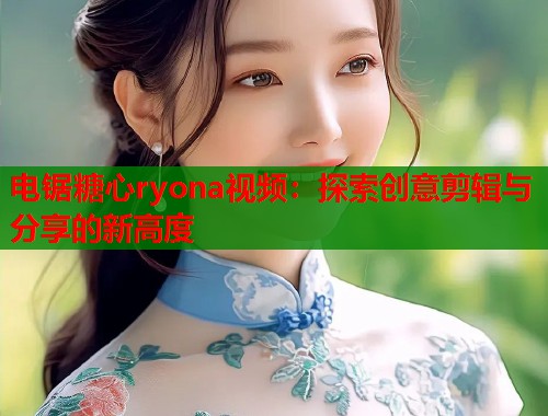 电锯糖心ryona视频：探索创意剪辑与分享的新高度  第1张