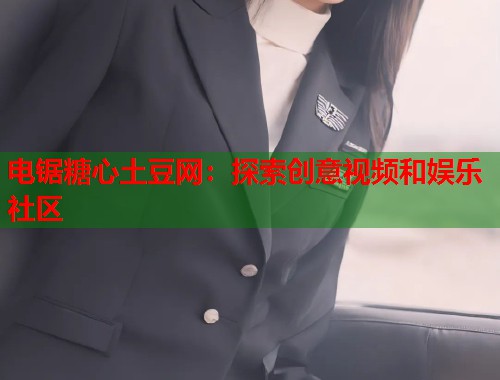 电锯糖心土豆网：探索创意视频和娱乐社区  第1张