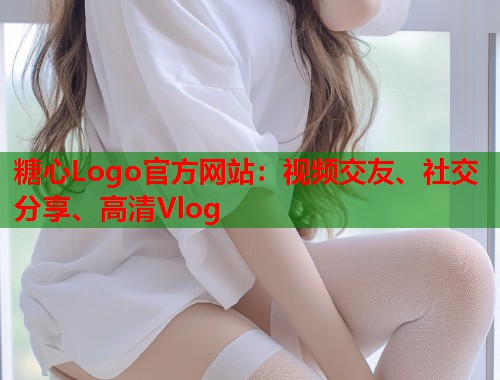 糖心Logo官方网站：视频交友、社交分享、高清Vlog  第2张
