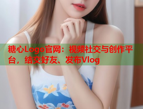 糖心Logo官网：视频社交与创作平台，结交好友、发布Vlog  第2张