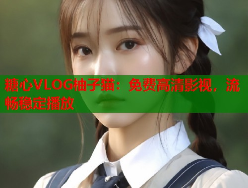 糖心VLOG柚子猫：免费高清影视，流畅稳定播放  第1张
