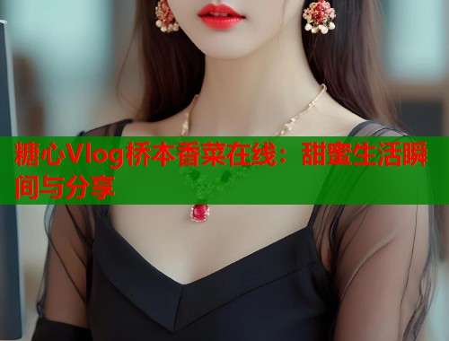 糖心Vlog桥本香菜在线：甜蜜生活瞬间与分享  第1张
