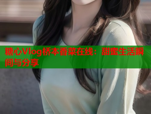 糖心Vlog桥本香菜在线：甜蜜生活瞬间与分享  第2张