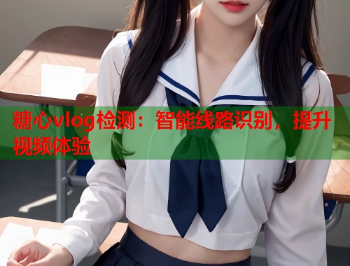糖心vlog检测：智能线路识别，提升视频体验  第1张