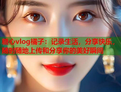 糖心vlog橘子：记录生活，分享快乐，随时随地上传和分享你的美好瞬间  第1张